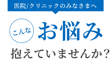 医院/クリニックのみなさまへこんなお悩み抱えていませんか？