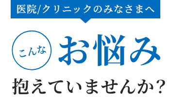 医院/クリニックのみなさまへこんなお悩み抱えていませんか？