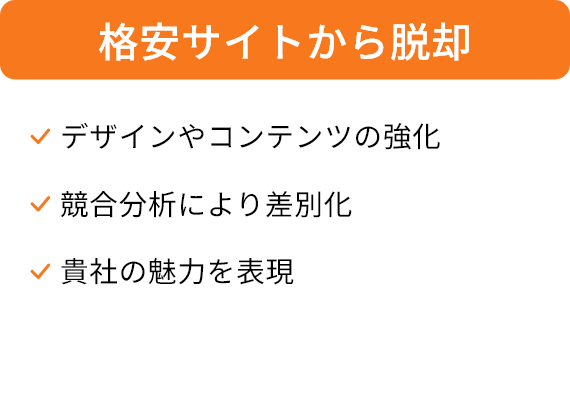格安サイトから脱却/デザインやコンテンツの強化、競合分析により差別化、貴社の魅力を表現