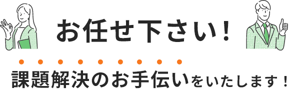お任せ下さい！課題解決のお手伝いをいたします！