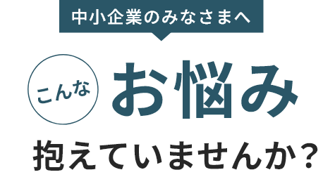 中小企業のみなさまへこんなお悩み抱えていませんか？