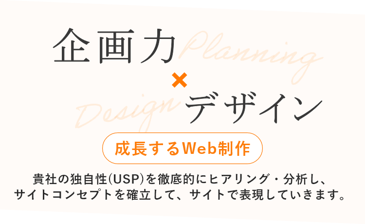 企画力×デザイン　成長するWebサイト 貴社の独自性(USP)を徹底的にヒアリング・分析し、サイトコンセプトを確立して、サイトで表現していきます。