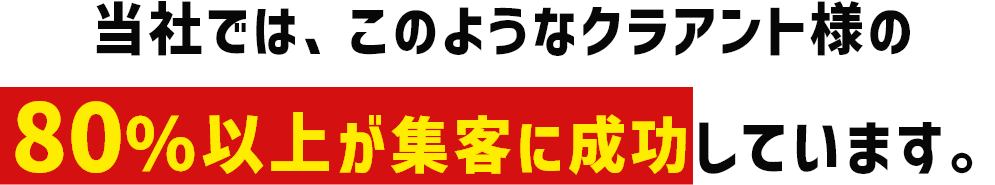 当社では、このようなクラアント様の80％以上が集客に成功しています。