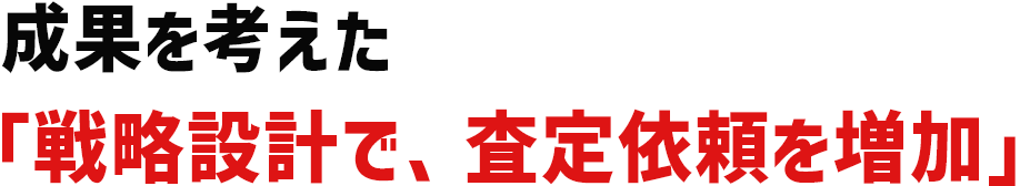 成果を考えた「戦略設計で、査定依頼を増加」