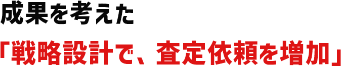 成果を考えた「戦略設計で、査定依頼を増加」