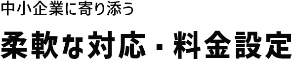 中小企業に寄り添う柔軟な対応・料金設定