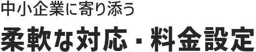 中小企業に寄り添う柔軟な対応・料金設定