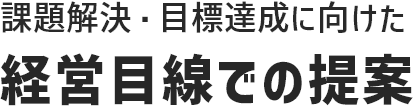 課題解決・目標達成に向けた経営目線での提案