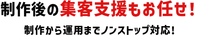 制作後の集客支援もお任せ！制作から運用までノンストップ対応!