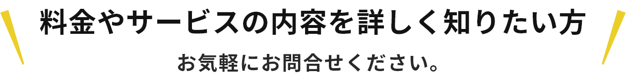 料金やサービスの内容を詳しく知りたい方お気軽にお問合せください。
