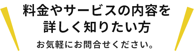 料金やサービスの内容を詳しく知りたい方お気軽にお問合せください。