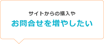 サイトからの購入やお問合せを増やしたい