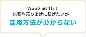 Webを活用して集客や売り上げに繋げたいが、活用方法が分からない