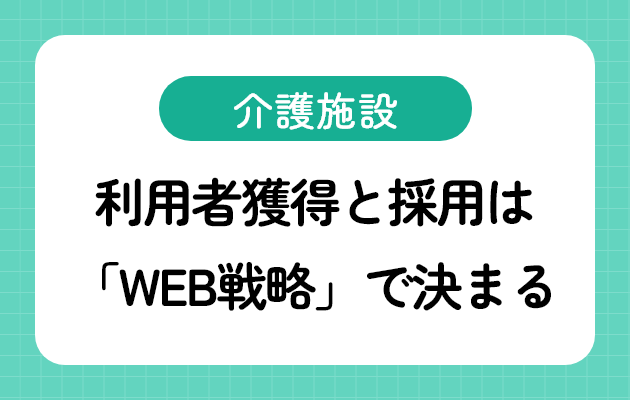 【2026年版】介護施設の利用者獲得と採用は「WEB戦略」で決まる｜ホームページ・SEO・AIO・WEB広告の活用法を徹底解説